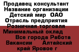 Продавец-консультант › Название организации ­ Детский мир, ОАО › Отрасль предприятия ­ Розничная торговля › Минимальный оклад ­ 25 000 - Все города Работа » Вакансии   . Алтайский край,Яровое г.